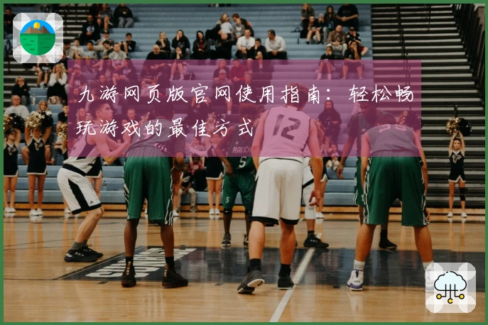 九游网页版官网使用指南:轻松畅玩游戏的最佳方式