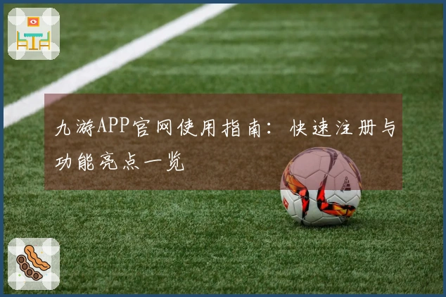 九游APP官网使用指南：快速注册与功能亮点一览