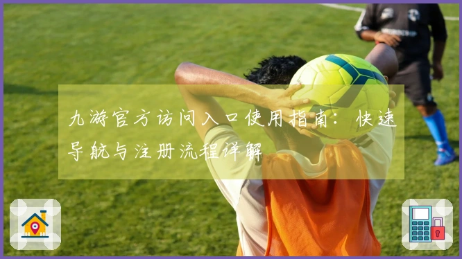 九游官方访问入口使用指南：快速导航与注册流程详解
