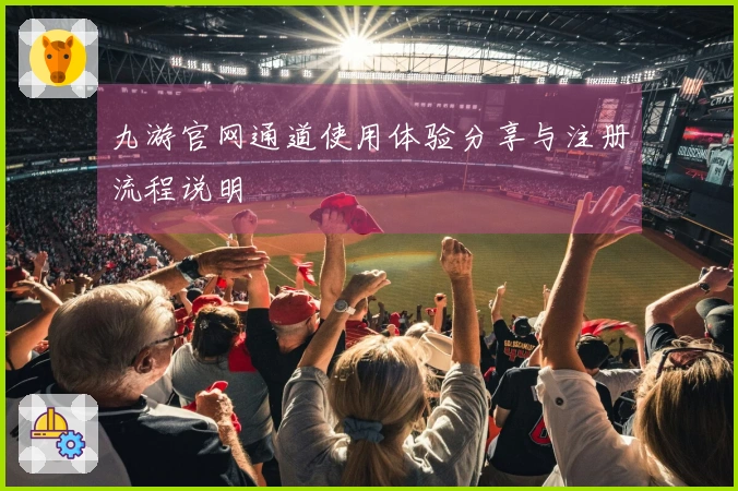 九游官网通道使用体验分享与注册流程说明