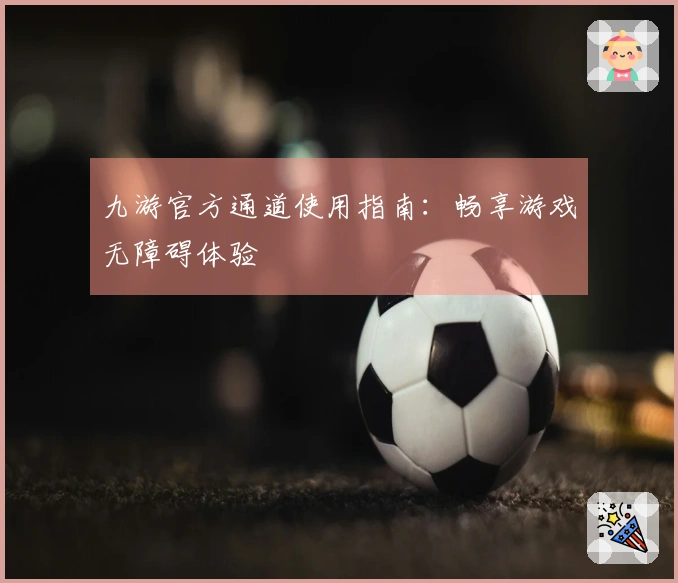 九游官方通道使用指南：畅享游戏无障碍体验