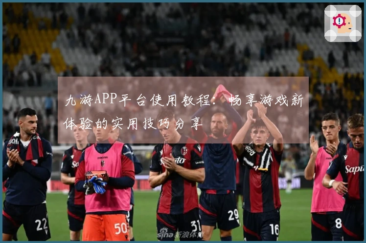 九游APP平台使用教程：畅享游戏新体验的实用技巧分享