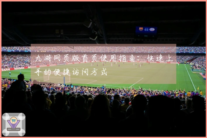 九游网页版首页使用指南：快速上手的便捷访问方式