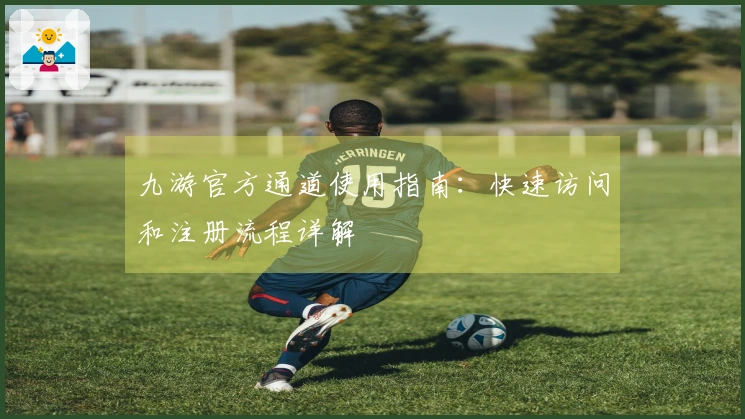 九游官方通道使用指南：快速访问和注册流程详解