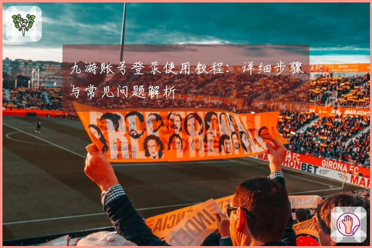 九游账号登录使用教程：详细步骤与常见问题解析