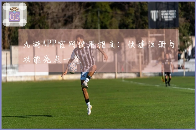 九游APP官网使用指南：快速注册与功能亮点一览