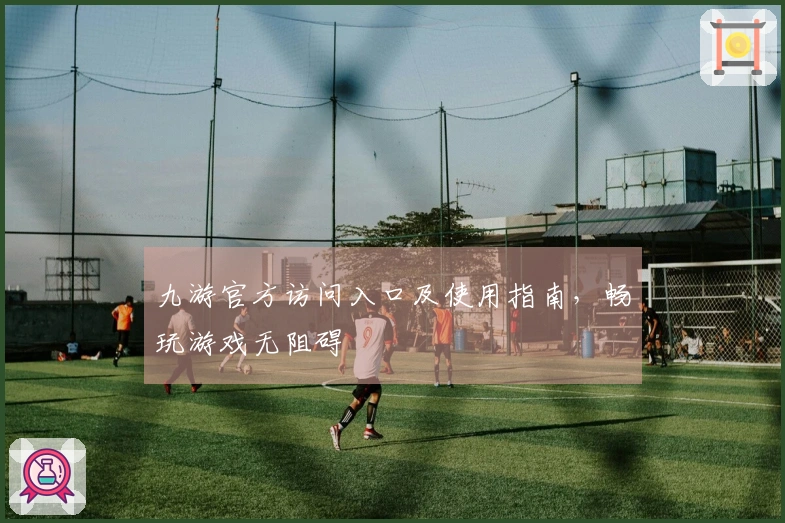 九游官方访问入口及使用指南，畅玩游戏无阻碍