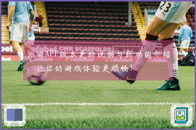 九游APP版本更新说明与新功能介绍，让你的游戏体验更顺畅！