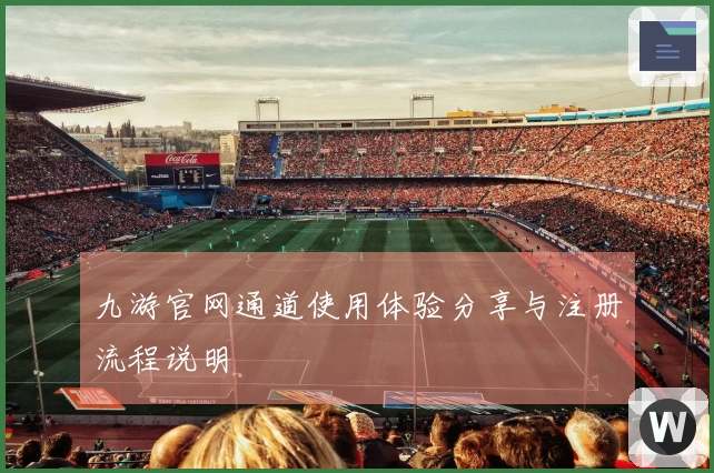 九游官网通道使用体验分享与注册流程说明