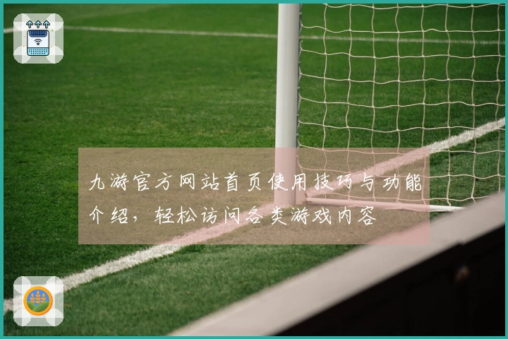 九游官方网站首页使用技巧与功能介绍，轻松访问各类游戏内容