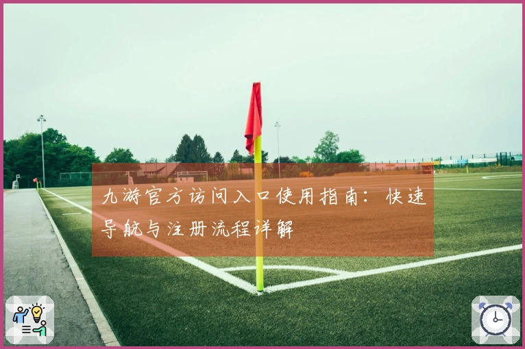 九游官方访问入口使用指南：快速导航与注册流程详解