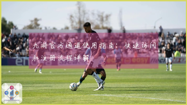 九游官方通道使用指南：快速访问和注册流程详解