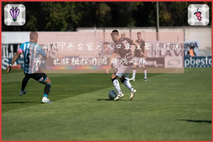 九游APP平台官方入口及注册流程说明，让你轻松开启游戏之旅