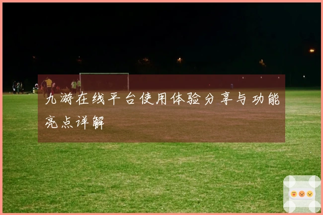 九游在线平台使用体验分享与功能亮点详解