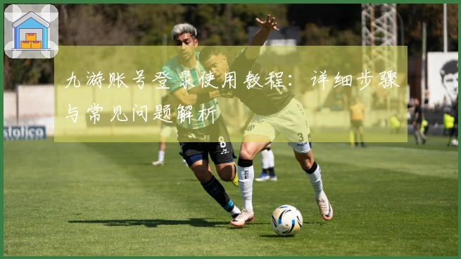 九游账号登录使用教程：详细步骤与常见问题解析