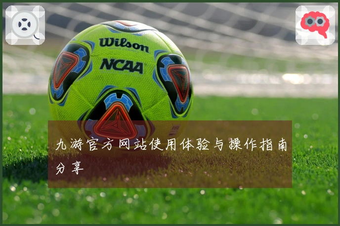九游官方网站使用体验与操作指南分享